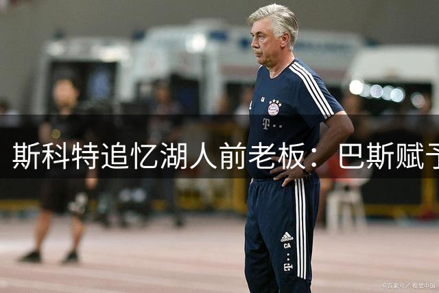 斯科特追忆湖人前老板：巴斯赋予紫金军团独特魅力